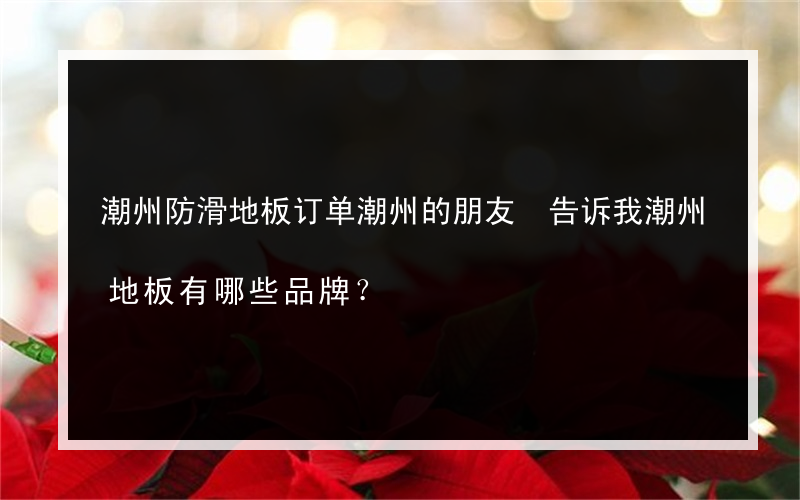 潮州防滑地板订单潮州的朋友 告诉我潮州地板有哪些品牌？